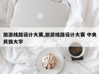 旅游线路设计大赛,旅游线路设计大赛 中央民族大学