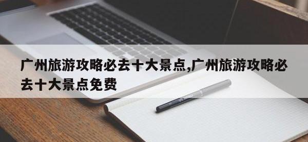 广州旅游攻略必去十大景点,广州旅游攻略必去十大景点免费