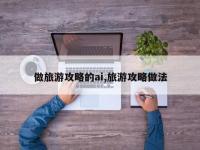 做旅游攻略的ai,旅游攻略做法