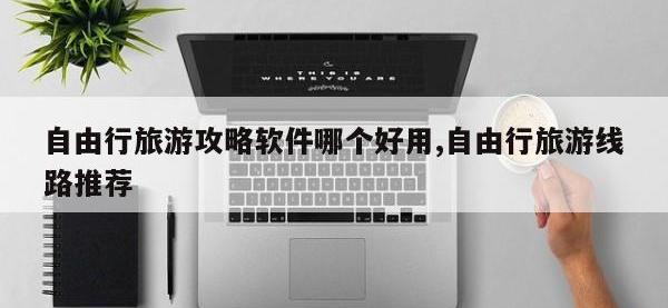 自由行旅游攻略软件哪个好用,自由行旅游线路推荐