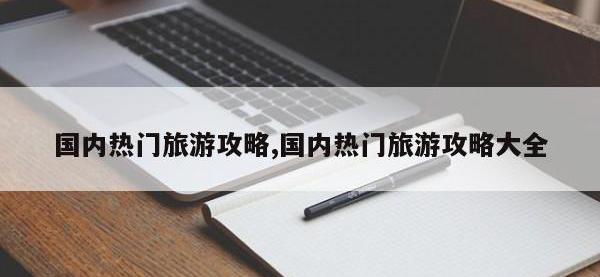 国内热门旅游攻略,国内热门旅游攻略大全