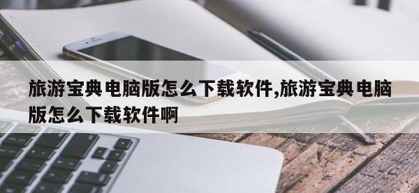 旅游宝典电脑版怎么下载软件,旅游宝典电脑版怎么下载软件啊