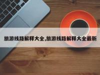旅游线路解释大全,旅游线路解释大全最新